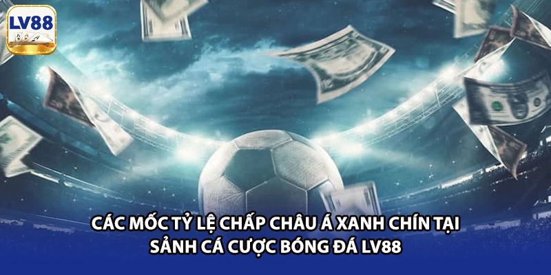 Các mốc tỷ lệ chấp Châu Á xanh chín tại sảnh cá cược bóng đá LV88