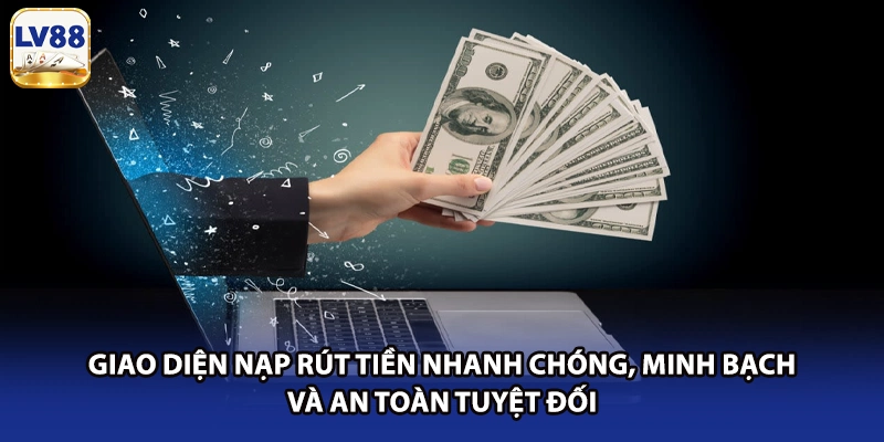 Giao diện nạp rút tiền nhanh chóng, minh bạch và an toàn tuyệt đối