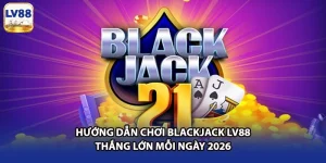 Hướng Dẫn Chơi Blackjack LV88 Thắng Lớn Mỗi Ngày 2026
