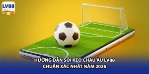 Hướng Dẫn Soi Kèo Châu Âu LV88 Chuẩn Xác Nhất Năm 2026