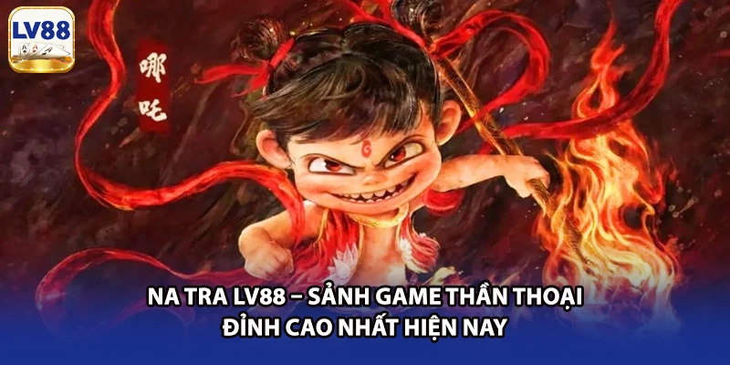 Na Tra LV88 – Sảnh Game Thần Thoại Đỉnh Cao Nhất Hiện Nay