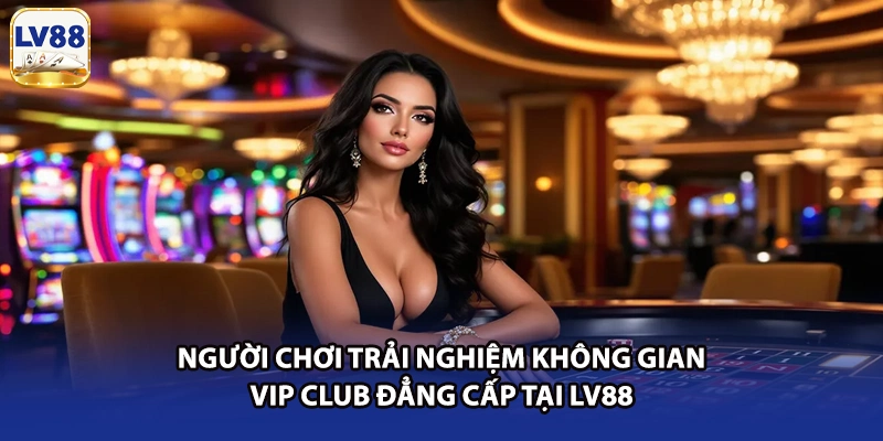 Người chơi trải nghiệm không gian VIP CLUB đẳng cấp tại LV88